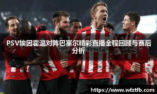 PSV埃因霍温对阵巴塞尔精彩直播全程回顾与赛后分析