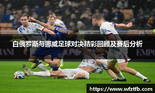 白俄罗斯与挪威足球对决精彩回顾及赛后分析