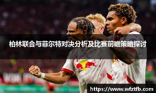 柏林联合与菲尔特对决分析及比赛前瞻策略探讨