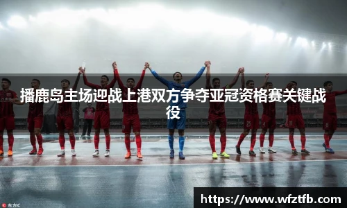 播鹿岛主场迎战上港双方争夺亚冠资格赛关键战役