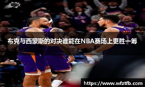 布克与西蒙斯的对决谁能在NBA赛场上更胜一筹